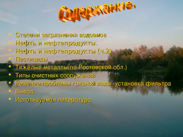 Степени загрязнения водоемов  Нефть и нефтепродукты. Нефть и нефтепродукты (ч.2) Пестициды Тяжелые металлы(по Ростовской обл.) Типы очистных сооружений Решение проблемы грязной воды -установка фильтра Вывод Используемая литература 