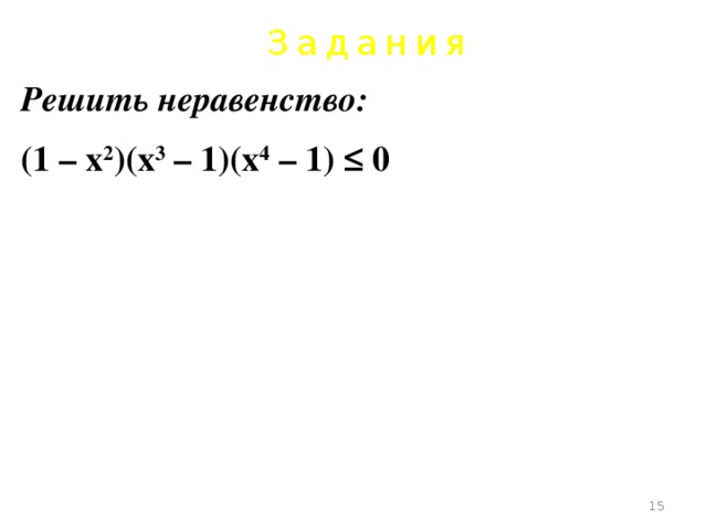 Задания Решить неравенство: (1 – х 2 )(х 3 – 1)(х 4 – 1) ≤ 0       