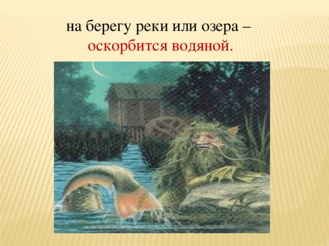 на берегу реки или озера – оскорбится водяной. 