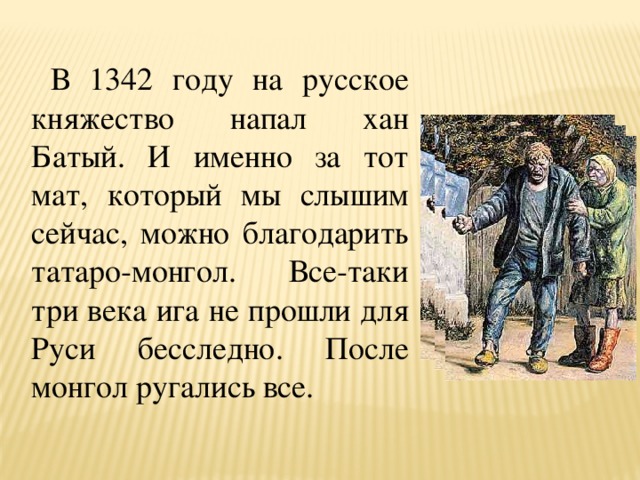  В 1342 году на русское княжество напал хан Батый. И именно за тот мат, который мы слышим сейчас, можно благодарить татаро-монгол. Все-таки три века ига не прошли для Руси бесследно. После монгол ругались все. 
