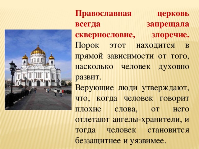 Православная церковь всегда запрещала сквернословие, злоречие.  Порок этот находится в прямой зависимости от того, насколько человек духовно развит.  Верующие люди утверждают, что, когда человек говорит плохие слова, от него отлетают ангелы-хранители, и тогда человек становится беззащитнее и уязвимее. 