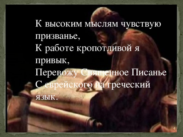 К высоким мыслям чувствую призванье, К работе кропотливой я привык, Перевожу Священное Писанье С еврейского на греческий язык.