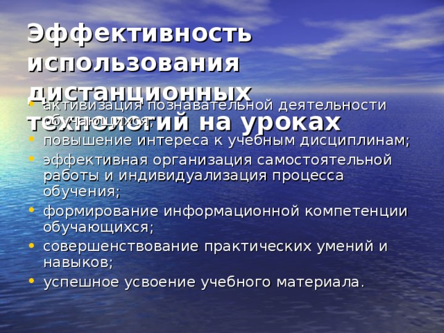 Эффективность использования дистанционных технологий на уроках  активизация познавательной деятельности обучающихся; повышение интереса к учебным дисциплинам; эффективная организация самостоятельной работы и индивидуализация процесса обучения; формирование информационной компетенции обучающихся; совершенствование практических умений и навыков; успешное усвоение учебного материала.   