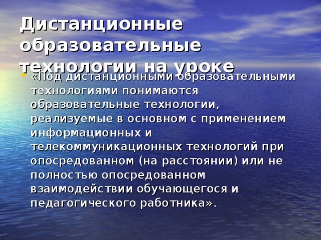 Дистанционные образовательные технологии на уроке  «Под дистанционными образовательными технологиями понимаются образовательные технологии, реализуемые в основном с применением информационных и телекоммуникационных технологий при опосредованном (на расстоянии) или не полностью опосредованном взаимодействии обучающегося и педагогического работника». 