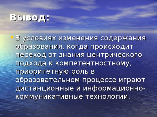 Вывод: В условиях изменения содержания образования, когда происходит переход от знания центрического подхода к компетентностному, приоритетную роль в образовательном процессе играют дистанционные и информационно-коммуникативные технологии. 