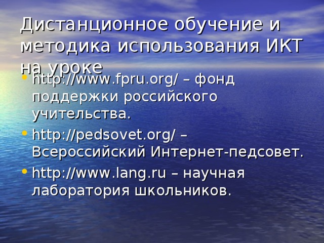 Дистанционное обучение и методика использования ИКТ на уроке http://www.fpru.org/ – фонд поддержки российского учительства. http://pedsovet.org/ – Всероссийский Интернет-педсовет. http://www.lang.ru – научная лаборатория школьников.  