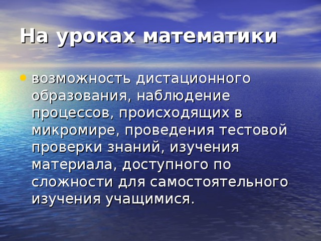 На уроках математики возможность дистационного образования, наблюдение процессов, происходящих в микромире, проведения тестовой проверки знаний, изучения материала, доступного по сложности для самостоятельного изучения учащимися. 