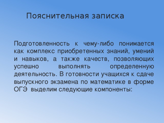 Пояснительная записка   Подготовленность к чему-либо понимается как комплекс приобретенных знаний, умений и навыков, а также качеств, позволяющих успешно выполнять определенную деятельность. В готовности учащихся к сдаче выпускного экзамена по математике в форме ОГЭ выделим следующие компоненты: 
