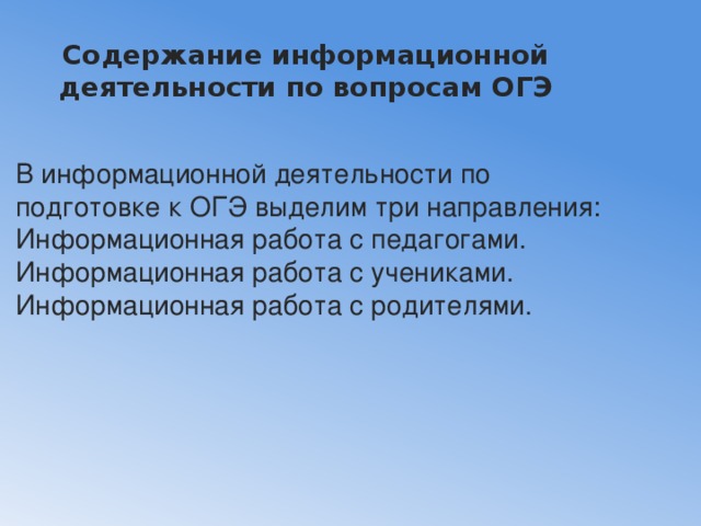 Содержание информационной деятельности по вопросам ОГЭ   В информационной деятельности по подготовке к ОГЭ выделим три направления: Информационная работа с педагогами. Информационная работа с учениками. Информационная работа с родителями. 
