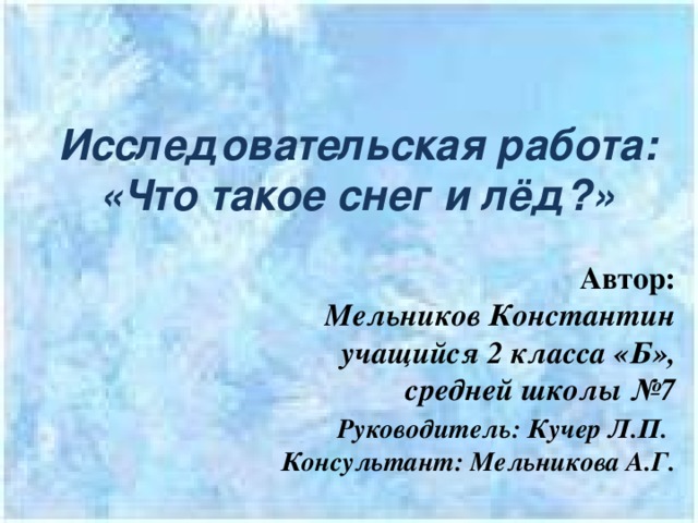 Исследовательская работа: «Что такое снег и лёд?»  Автор:  Мельников Константин  учащийся 2 класса «Б», средней школы №7 Руководитель : Кучер Л.П .  Консультант: Мельникова А.Г.   