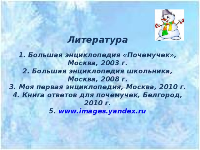 Литература   1. Большая энциклопедия «Почемучек», Москва, 2003 г.  2. Большая энциклопедия школьника, Москва, 2008 г.  3. Моя первая энциклопедия, Москва, 2010 г.  4. Книга ответов для почемучек, Белгород, 2010 г.   5 . www.images.yandex.ru  
