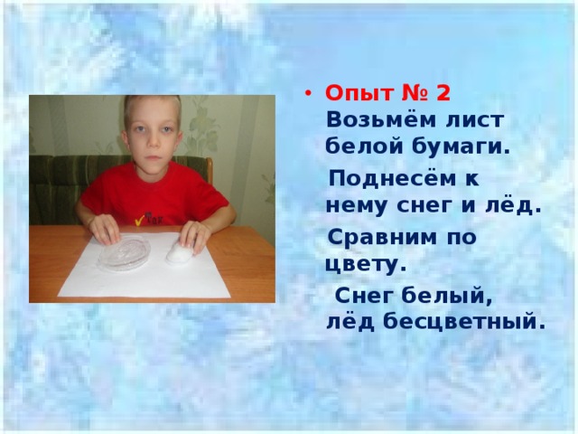 Опыт № 2  Возьмём лист белой бумаги.  Поднесём к нему снег и лёд.  Сравним по цвету.  Снег белый, лёд бесцветный. 