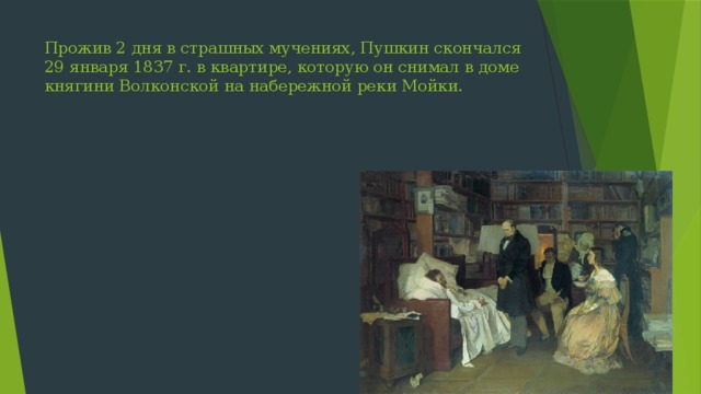 Прожив 2 дня в страшных мучениях, Пушкин скончался 29 января 1837 г. в квартире, которую он снимал в доме княгини Волконской на набережной реки Мойки. 