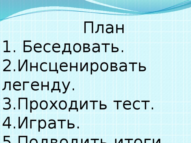  План 1. Беседовать. 2.Инсценировать легенду. 3.Проходить тест. 4.Играть. 5.Подводить итоги. 