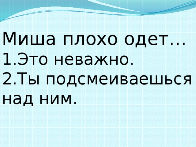 Миша плохо одет… 1.Это неважно.          2.Ты подсмеиваешься над ним. 