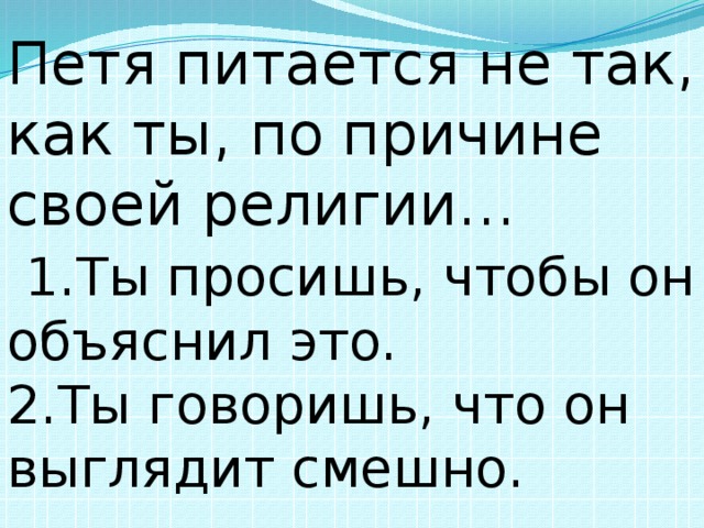 Петя питается не так, как ты, по причине своей религии…   1.Ты просишь, чтобы он объяснил это.    2.Ты говоришь, что он выглядит смешно. 