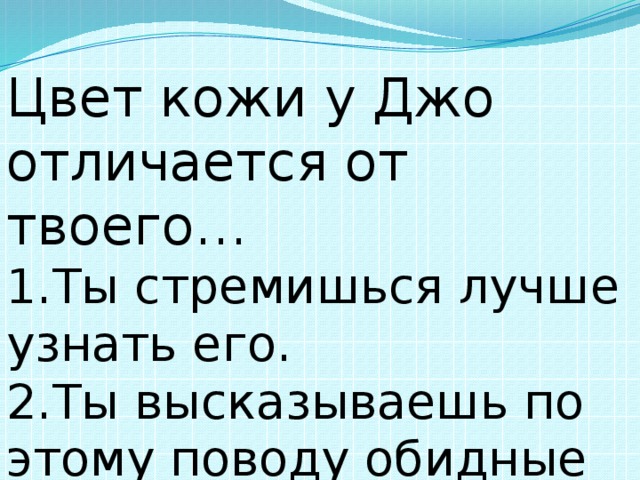 Цвет кожи у Джо отличается от твоего… 1.Ты стремишься лучше узнать его. 2.Ты высказываешь по этому поводу обидные замечания. 