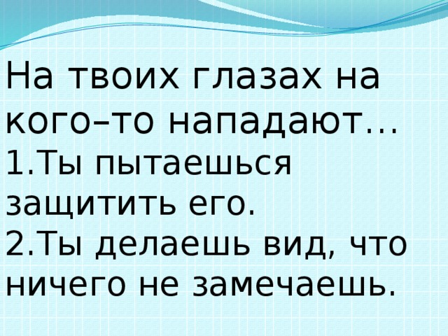 На твоих глазах на кого–то нападают… 1.Ты пытаешься защитить его. 2.Ты делаешь вид, что ничего не замечаешь.   