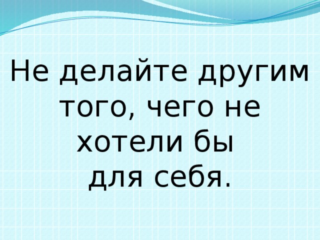 Не делайте другим того, чего не хотели бы для себя. 