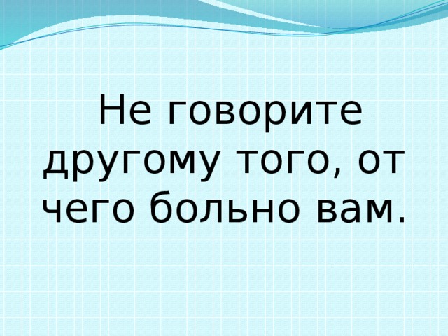  Не говорите другому того, от чего больно вам. 