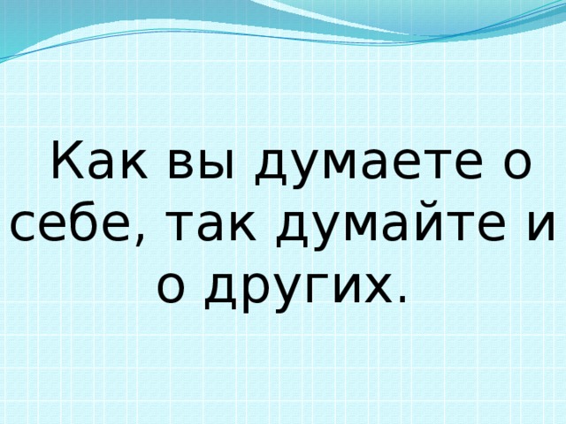  Как вы думаете о себе, так думайте и о других. 