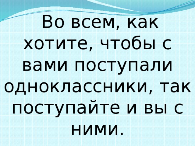  Во всем, как хотите, чтобы с вами поступали одноклассники, так поступайте и вы с ними. 