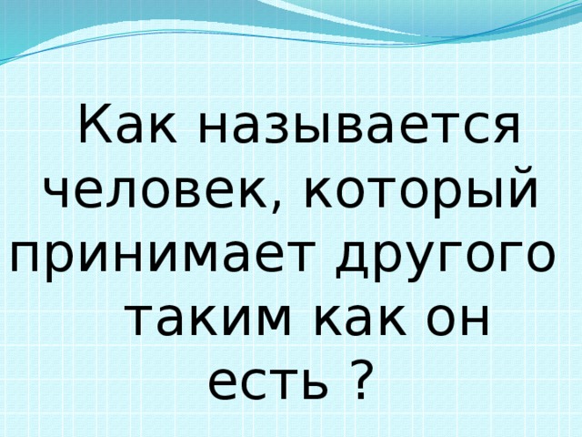 Как называется человек, который принимает другого таким как он есть ? 