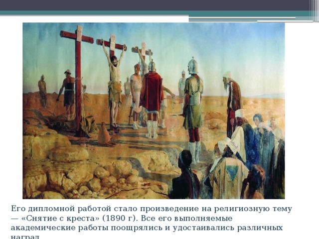 Его дипломной работой стало произведение на религиозную тему — «Снятие с креста» (1890 г). Все его выполняемые академические работы поощрялись и удостаивались различных наград. 
