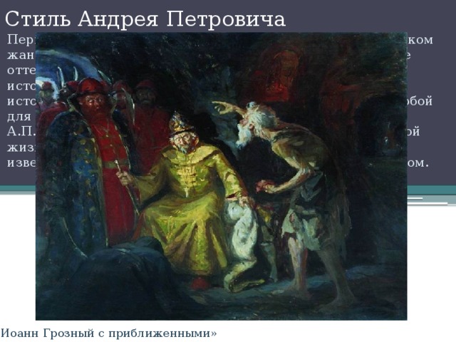 Стиль Андрея Петровича Первые работы художника выполнялись в передвижническом жанре, позднее находит своё в яркости красок и богатстве оттенков пейзажей, портретов, жанровых работах на историко-бытовые темы. Слишком серьезное изучение исторических событий, быта и культуры не повлекло за собой для мастера стилизации. Исторические реалии у А.П.Рябушкина оставляют впечатление живой современной жизни. Как признают современники, он напоминает известного художника В.И.Сурикова этим редчайшим даром. «Иоанн Грозный с приближенными» 