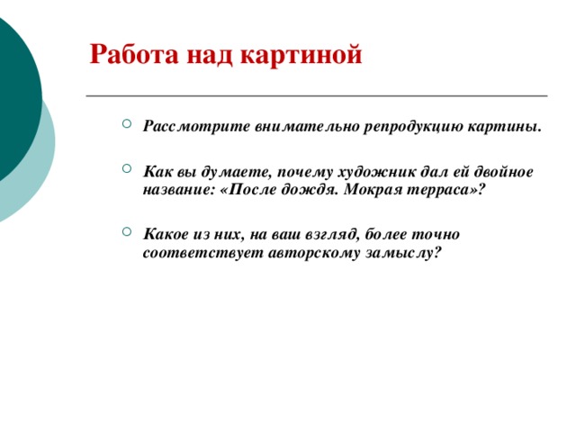 Работа над картиной Рассмотрите внимательно репродукцию картины.  Как вы думаете, почему художник дал ей двойное название: «После дождя. Мокрая терраса»?  Какое из них, на ваш взгляд, более точно соответствует авторскому замыслу?  