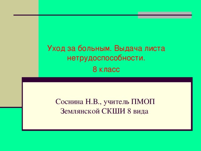 Уход за больным. Выдача листа нетрудоспособности. 8 класс Соснина Н.В., учитель ПМОП  Землянской СКШИ 8 вида 
