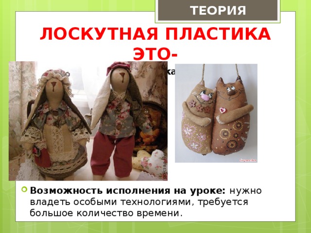 ТЕОРИЯ ЛОСКУТНАЯ ПЛАСТИКА ЭТО- Мягкая авторская игрушка         Возможность исполнения на уроке: нужно владеть особыми технологиями, требуется большое количество времени.    