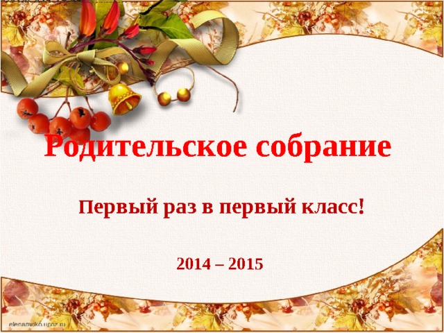  Родительское собрание   П ервый раз в первый класс!  2014 – 2015 