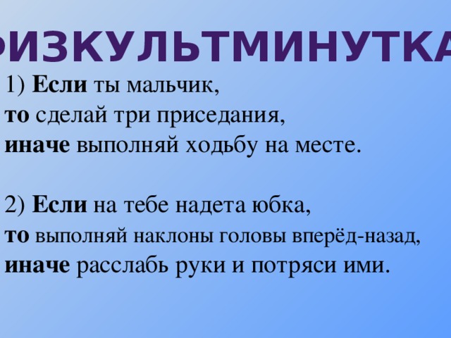 ФИЗКУЛЬТМИНУТКА 1) Если ты мальчик, то сделай три приседания, иначе выполняй ходьбу на месте. 2) Если на тебе надета юбка, то выполняй наклоны головы вперёд-назад, иначе расслабь руки и потряси ими.