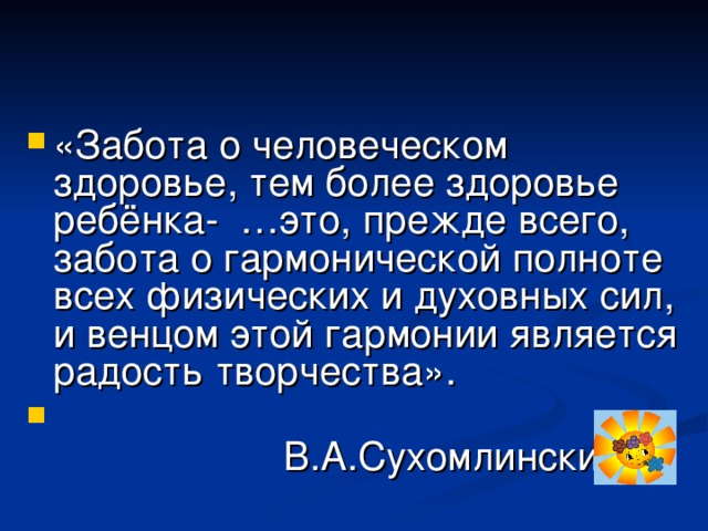 «Забота о человеческом здоровье, тем более здоровье ребёнка- …это, прежде всего, забота о гармонической полноте всех физических и духовных сил, и венцом этой гармонии является радость творчества».  В.А.Сухомлинский.  