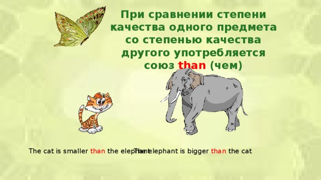 При сравнении степени качества одного предмета со степенью качества другого употребляется союз than (чем) The cat is smaller than the elephant The elephant is bigger than the cat  