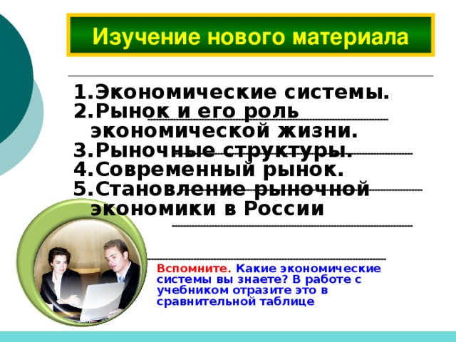 Изучение нового материала Экономические системы. Рынок и его роль экономической жизни. Рыночные структуры. Современный рынок. Становление рыночной экономики в России Вспомните. Какие экономические системы вы знаете? В работе с учебником отразите это в сравнительной таблице  