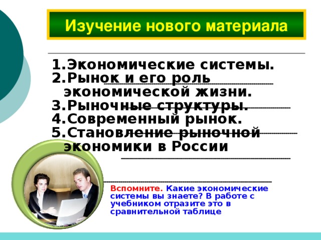 Изучение нового материала Экономические системы. Рынок и его роль экономической жизни. Рыночные структуры. Современный рынок. Становление рыночной экономики в России Вспомните. Какие экономические системы вы знаете? В работе с учебником отразите это в сравнительной таблице  