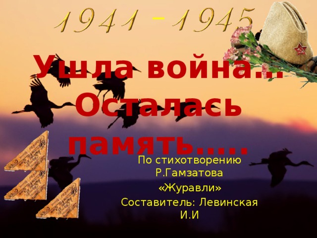 Ушла война…  Осталась память….. По стихотворению Р.Гамзатова «Журавли» Составитель: Левинская И.И 