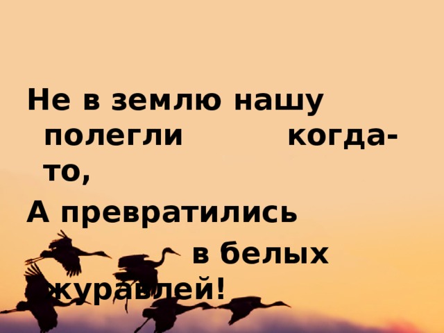 Не в землю нашу полегли когда-то, А превратились  в белых журавлей! 