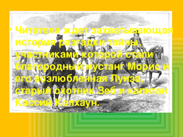 Читателя ждет захватывающая история разгадки тайны, участниками которой стали благородный мустанг Морис и его возлюбленная Луиза, старый охотник Зеб и капитан Кассий Колхаун. 