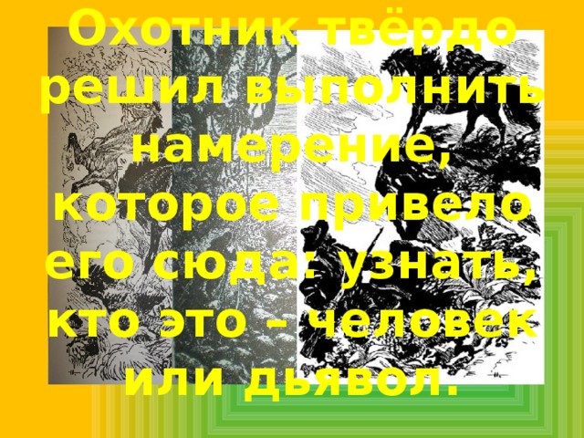 Охотник твёрдо решил выполнить намерение, которое привело его сюда: узнать, кто это – человек или дьявол. 