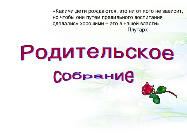 «Какими дети рождаются, это ни от кого не зависит,  но чтобы они путем правильного воспитания сделались хорошими – это в нашей власти»      Плутарх    
