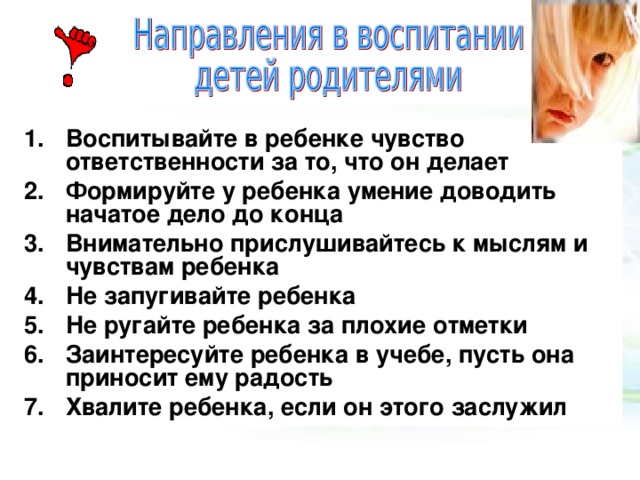 Воспитывайте в ребенке чувство ответственности за то, что он делает Формируйте у ребенка умение доводить начатое дело до конца  Внимательно прислушивайтесь к мыслям и чувствам ребенка  Не запугивайте ребенка  Не ругайте ребенка за плохие отметки  Заинтересуйте ребенка в учебе, пусть она приносит ему радость  Хвалите ребенка, если он этого заслужил    