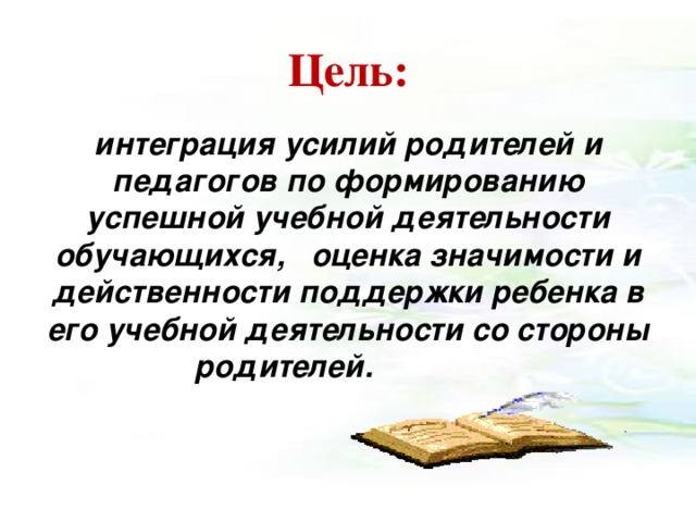 Цель:  интеграция усилий родителей и педагогов по формированию успешной учебной деятельности обучающихся,   оценка значимости и действенности поддержки ребенка в его учебной деятельности со стороны родителей.                          
