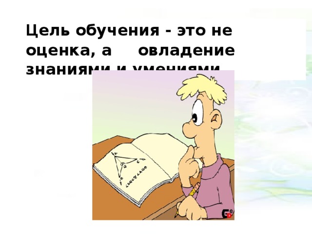   Ц ель обучения - это не оценка, а  овладение знаниями и умениями. 