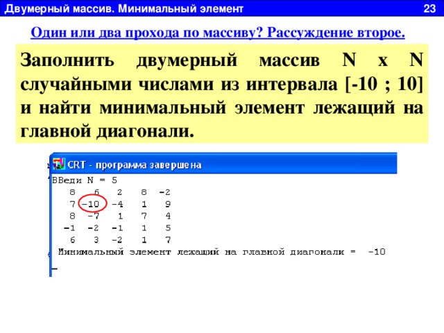 Двумерный массив. Минимальный элемент 23 Один или два прохода по массиву? Рассуждение второе. Заполнить двумерный массив N x N случайными числами из интервала [-10 ; 10] и найти минимальный элемент лежащий на главной диагонали. 