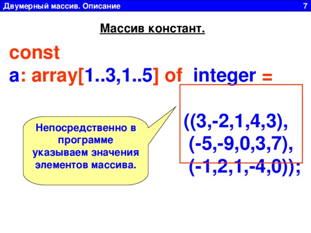 Двумерный массив. Описание 7 Массив констант. const a : array[ 1..3,1..5 ]  of   integer  =   ((3,-2,1,4,3),   (-5,-9,0,3,7),  (-1,2,1,-4,0));  Непосредственно в программе указываем значения элементов массива. 