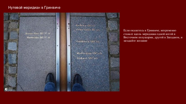 Нулевой меридиан в Гринвиче   Если окажетесь в Гринвиче, непременно станьте вдоль меридиана одной ногой в Восточном полушарии, другой в Западном, и загадайте желание 
