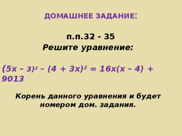 ДОМАШНЕЕ ЗАДАНИЕ : п.п.32 - 35 Решите уравнение:  ( 5х – 3)² – (4 + 3х)² = 16х(х – 4) + 9013  Корень данного уравнения и будет номером дом. задания.